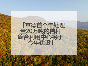 常德首个年处理量20万吨的秸秆综合利用中心将于今年建设