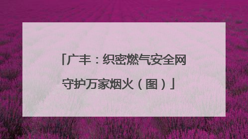 广丰：织密燃气安全网 守护万家烟火（图）