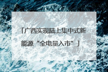 广西实现陆上集中式新能源“全电量入市”