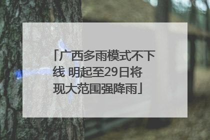 广西多雨模式不下线 明起至29日将现大范围强降雨