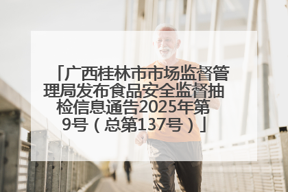 广西桂林市市场监督管理局发布食品安全监督抽检信息通告2025年第9号（总第137号）