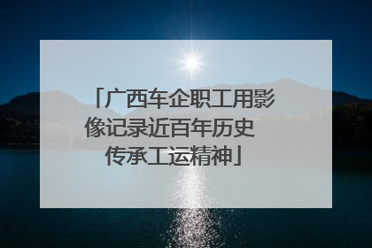 广西车企职工用影像记录近百年历史 传承工运精神
