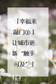 幸福来敲门③丨让城市更新“触手可及”