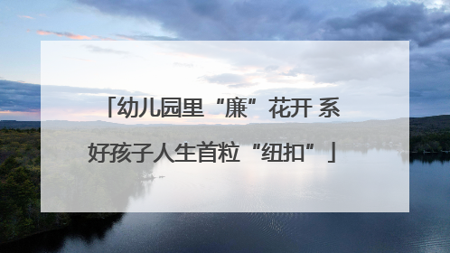 幼儿园里“廉”花开 系好孩子人生首粒“纽扣”