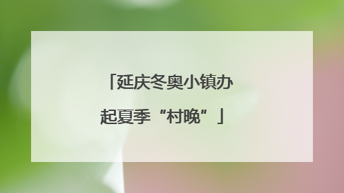 延庆冬奥小镇办起夏季“村晚”