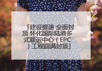 建设提速 全面封顶 怀化国际陆港多式联运中心（EPC）工程圆满封顶