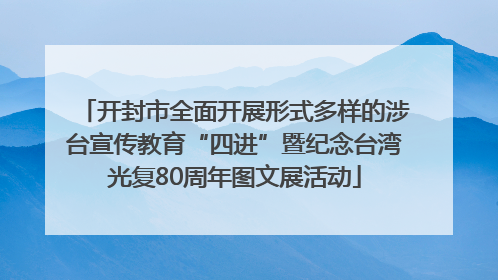 开封市全面开展形式多样的涉台宣传教育“四进”暨纪念台湾光复80周年图文展活动