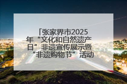 张家界市2025年“文化和自然遗产日”非遗宣传展示暨“非遗购物节”活动在慈利县盛大启幕