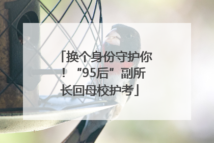 换个身份守护你！“95后”副所长回母校护考