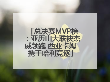 总决赛MVP榜：亚历山大联袂杰威领跑 西亚卡姆携手哈利竞逐