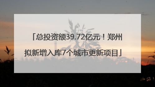 总投资额39.72亿元！郑州拟新增入库7个城市更新项目