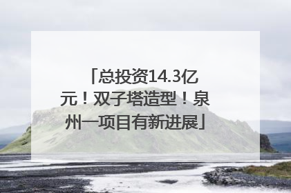 总投资14.3亿元！双子塔造型！泉州一项目有新进展