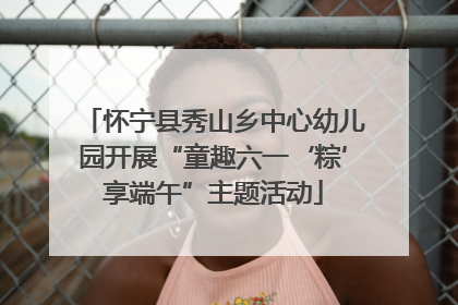 怀宁县秀山乡中心幼儿园开展“童趣六一‘粽’享端午”主题活动