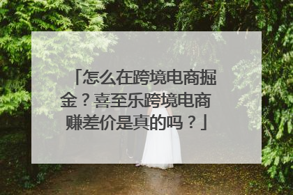 怎么在跨境电商掘金？喜至乐跨境电商赚差价是真的吗？