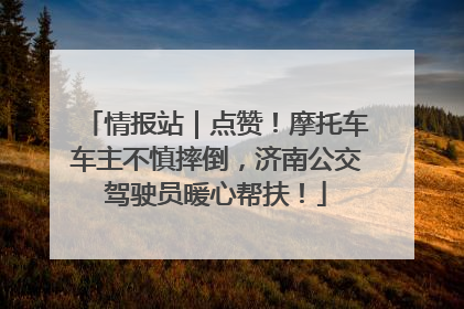 情报站｜点赞！摩托车车主不慎摔倒，济南公交驾驶员暖心帮扶！