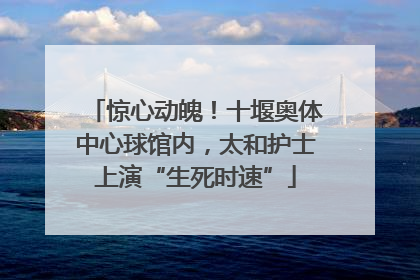 惊心动魄！十堰奥体中心球馆内，太和护士上演“生死时速”