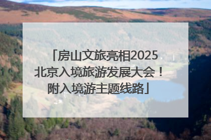 房山文旅亮相2025北京入境旅游发展大会！附入境游主题线路