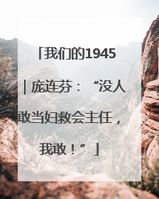 我们的1945｜庞连芬：“没人敢当妇救会主任，我敢！”