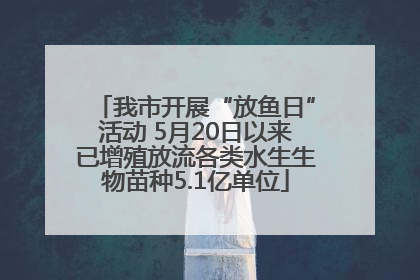 我市开展“放鱼日”活动 5月20日以来已增殖放流各类水生生物苗种5.1亿单位