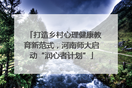 打造乡村心理健康教育新范式，河南师大启动“润心者计划”