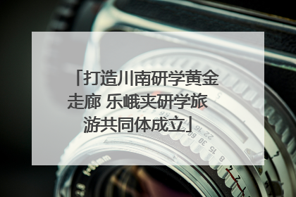 打造川南研学黄金走廊 乐峨夹研学旅游共同体成立