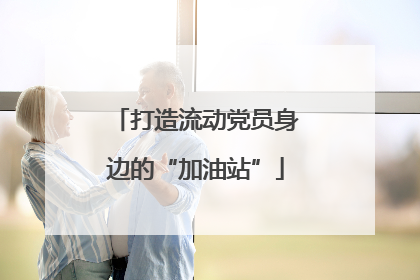 打造流动党员身边的“加油站”