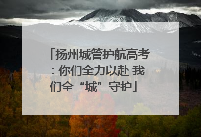 扬州城管护航高考：你们全力以赴 我们全“城”守护