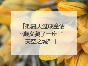 把夏天过成童话~顺义藏了一座“天空之城”