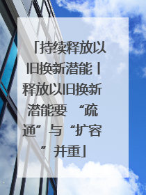 持续释放以旧换新潜能丨释放以旧换新潜能要 “疏通”与“扩容”并重