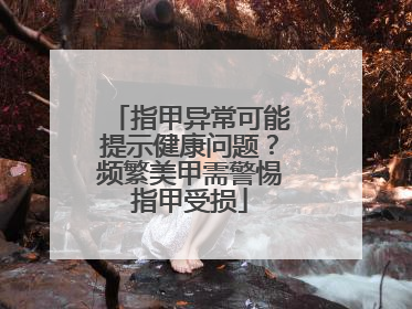 指甲异常可能提示健康问题？频繁美甲需警惕指甲受损