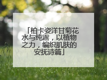 柏卡姿洋甘菊花水与纯露，以植物之力，编织肌肤的安抚诗篇