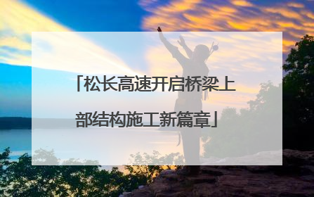 松长高速开启桥梁上部结构施工新篇章