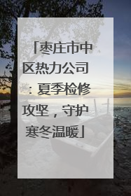 枣庄市中区热力公司：夏季检修攻坚，守护寒冬温暖