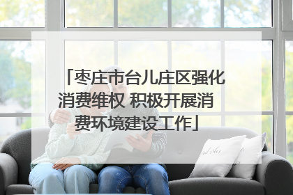 枣庄市台儿庄区强化消费维权 积极开展消费环境建设工作