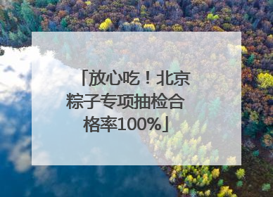 放心吃！北京粽子专项抽检合格率100%