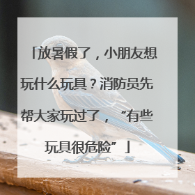 放暑假了，小朋友想玩什么玩具？消防员先帮大家玩过了，“有些玩具很危险”