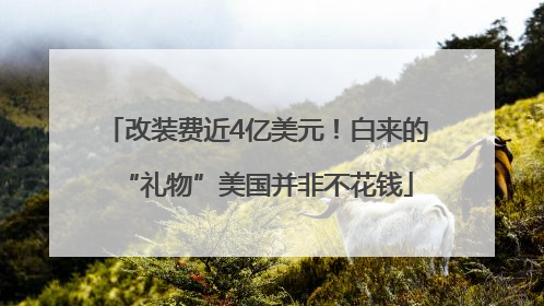 改装费近4亿美元！白来的“礼物”美国并非不花钱