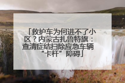救护车为何进不了小区？内蒙古扎鲁特旗：查清症结扫除应急车辆“卡杆”障碍