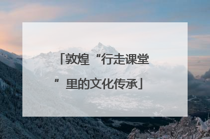 敦煌“行走课堂”里的文化传承