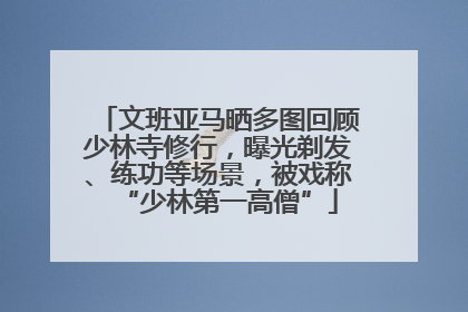 文班亚马晒多图回顾少林寺修行，曝光剃发、练功等场景，被戏称“少林第一高僧”