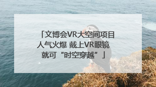 文博会VR大空间项目人气火爆 戴上VR眼镜就可“时空穿越”