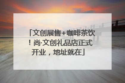 文创展售+咖啡茶饮！尚·文创礼品店正式开业，地址就在