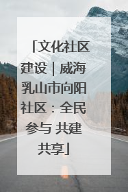 文化社区建设｜威海乳山市向阳社区：全民参与 共建共享