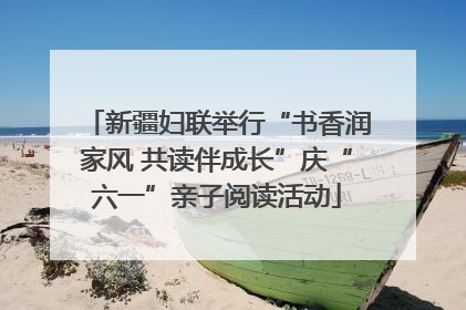 新疆妇联举行“书香润家风 共读伴成长”庆“六一”亲子阅读活动