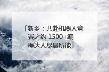 新乡：共赴机器人竞赛之约 1500+编程达人尽展所能