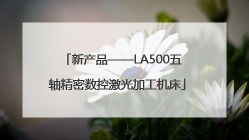 新产品——LA500五轴精密数控激光加工机床