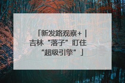新发路观察+｜吉林“落子”盯住“超级引擎”