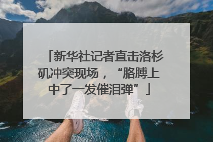 新华社记者直击洛杉矶冲突现场，“胳膊上中了一发催泪弹”