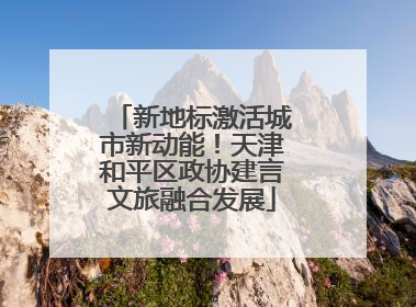 新地标激活城市新动能！天津和平区政协建言文旅融合发展