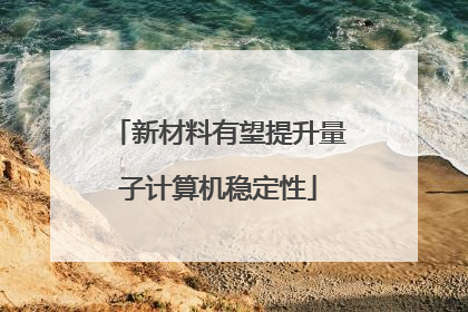 新材料有望提升量子计算机稳定性